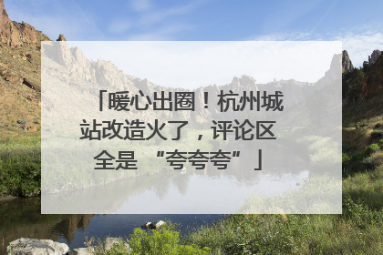 暖心出圈！杭州城站改造火了，评论区全是 “夸夸夸”