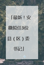 最新！安徽拟任3位县（区）委书记