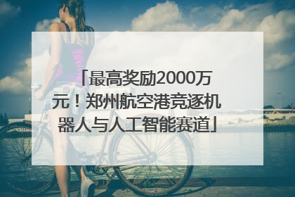 最高奖励2000万元！郑州航空港竞逐机器人与人工智能赛道