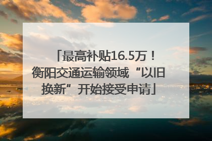 最高补贴16.5万！衡阳交通运输领域“以旧换新”开始接受申请