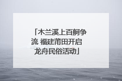 木兰溪上百舸争流 福建莆田开启龙舟民俗活动