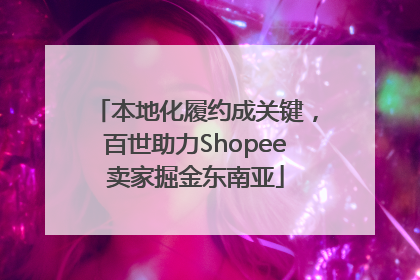 本地化履约成关键，百世助力Shopee卖家掘金东南亚