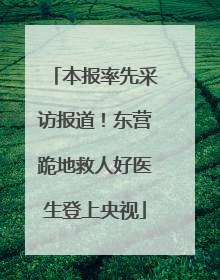 本报率先采访报道！东营跪地救人好医生登上央视