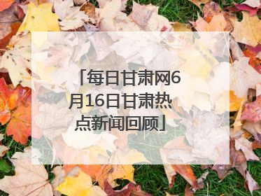 每日甘肃网6月16日甘肃热点新闻回顾