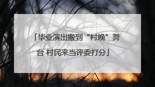 毕业演出搬到“村晚”舞台 村民来当评委打分