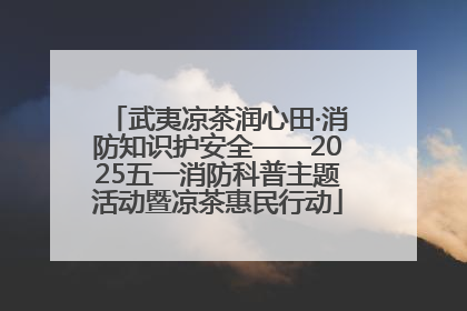 武夷凉茶润心田·消防知识护安全——2025五一消防科普主题活动暨凉茶惠民行动