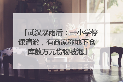 武汉暴雨后：一小学停课清淤，有商家称地下仓库数万元货物被泡