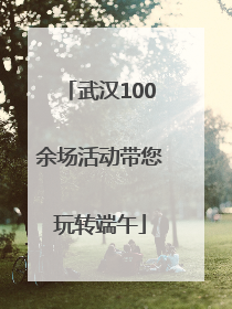 武汉100余场活动带您玩转端午