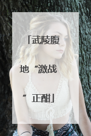 武陵腹地“激战”正酣