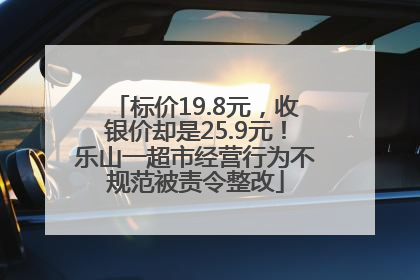 标价19.8元，收银价却是25.9元！乐山一超市经营行为不规范被责令整改
