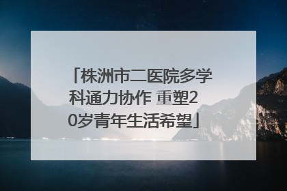 株洲市二医院多学科通力协作 重塑20岁青年生活希望