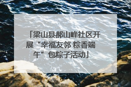 梁山县郝山峰社区开展“幸福友邻 粽香端午”包粽子活动