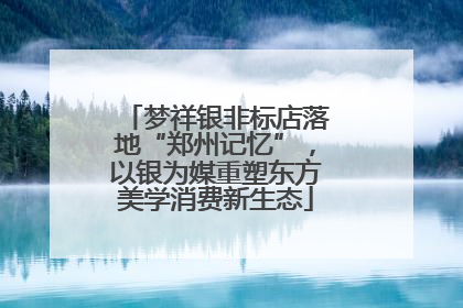 梦祥银非标店落地“郑州记忆”，以银为媒重塑东方美学消费新生态
