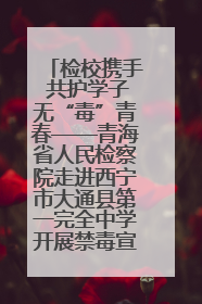 检校携手 共护学子无“毒”青春——青海省人民检察院走进西宁市大通县第一完全中学开展禁毒宣传侧记