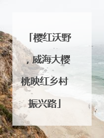 樱红沃野，威海大樱桃映红乡村振兴路