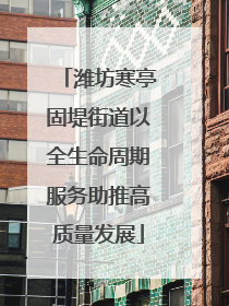 潍坊寒亭固堤街道以全生命周期服务助推高质量发展