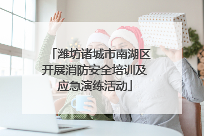 潍坊诸城市南湖区开展消防安全培训及应急演练活动