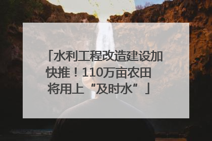 水利工程改造建设加快推！110万亩农田将用上“及时水”
