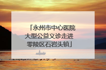 永州市中心医院大型公益义诊走进零陵区石岩头镇