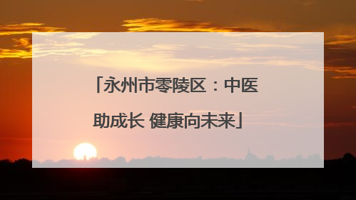 永州市零陵区：中医助成长 健康向未来