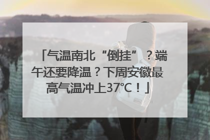 气温南北“倒挂”？端午还要降温？下周安徽最高气温冲上37℃！