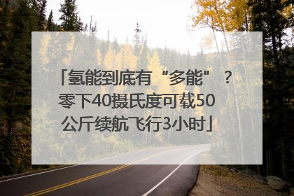 氢能到底有“多能”？零下40摄氏度可载50公斤续航飞行3小时