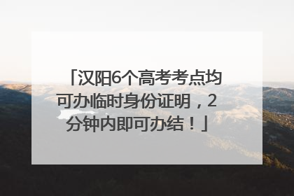 汉阳6个高考考点均可办临时身份证明，2分钟内即可办结！