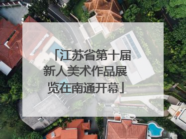江苏省第十届新人美术作品展览在南通开幕