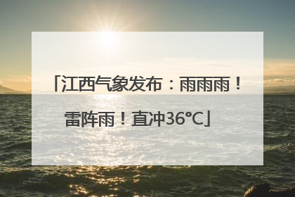 江西气象发布：雨雨雨！雷阵雨！直冲36°C