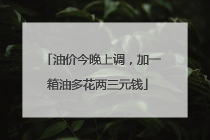 油价今晚上调，加一箱油多花两三元钱