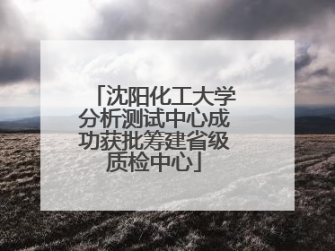 沈阳化工大学分析测试中心成功获批筹建省级质检中心