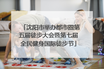 沈阳市举办都市圈第五届徒步大会暨第七届全民健身国际徒步节