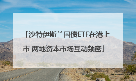 沙特伊斯兰国债ETF在港上市 两地资本市场互动频密