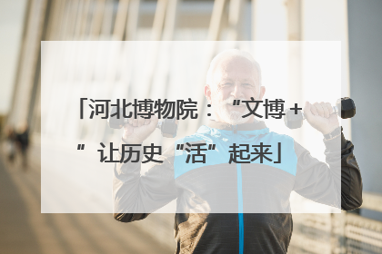 河北博物院：“文博＋”让历史“活”起来