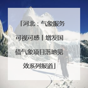 河北：气象服务可视可感丨增发国债气象项目落地见效系列报道
