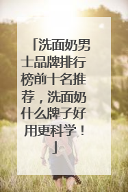 洗面奶男士品牌排行榜前十名推荐，洗面奶什么牌子好用更科学！