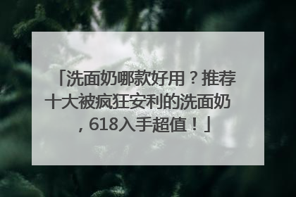 洗面奶哪款好用？推荐十大被疯狂安利的洗面奶，618入手超值！