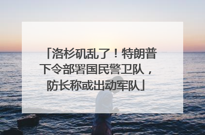 洛杉矶乱了！特朗普下令部署国民警卫队，防长称或出动军队