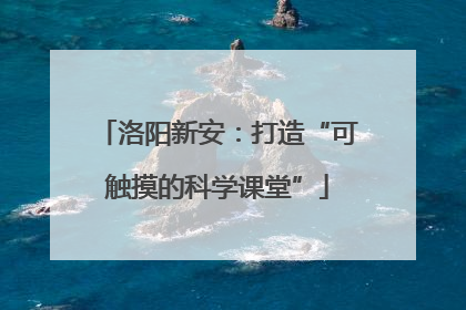 洛阳新安：打造“可触摸的科学课堂”