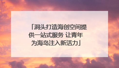 洞头打造海创空间提供一站式服务 让青年为海岛注入新活力