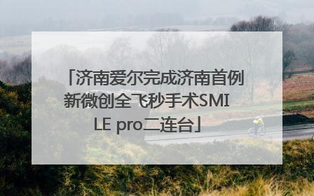 济南爱尔完成济南首例新微创全飞秒手术SMILE pro二连台