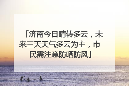 济南今日晴转多云，未来三天天气多云为主，市民需注意防晒防风