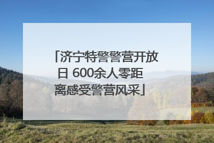 济宁特警警营开放日 600余人零距离感受警营风采