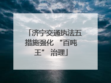 济宁交通执法五措施强化 “百吨王” 治理