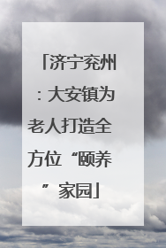济宁兖州：大安镇为老人打造全方位“颐养”家园