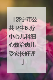 济宁市公共卫生医疗中心儿科细心救治患儿受家长好评