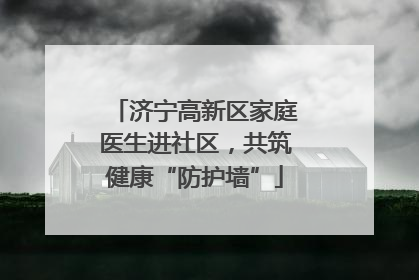 济宁高新区家庭医生进社区，共筑健康“防护墙”