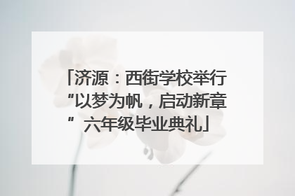 济源：西街学校举行“以梦为帆，启动新章”六年级毕业典礼