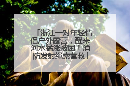 浙江一对年轻情侣户外露营，醒来河水猛涨被困！消防发射绳索营救