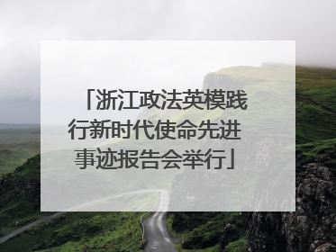 浙江政法英模践行新时代使命先进事迹报告会举行